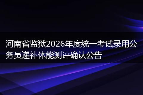 河南省监狱2026年度统一考试录用公务员递补体能测评确认公告