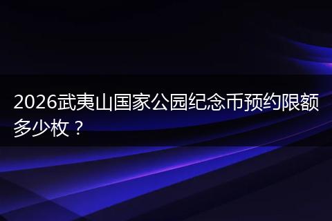 2026武夷山国家公园纪念币预约限额多少枚？