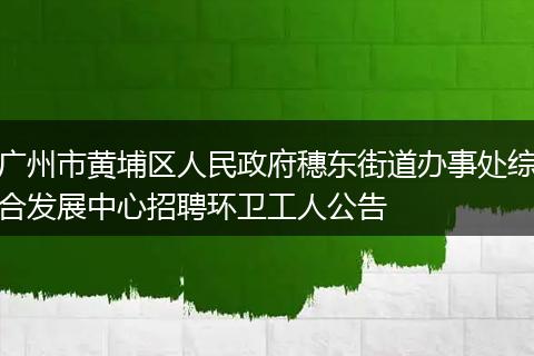 广州市黄埔区人民政府穗东街道办事处综合发展中心招聘环卫工人公告