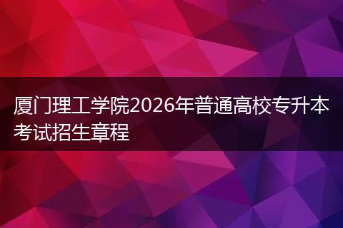 厦门理工学院2026年普通高校专升本考试招生章程