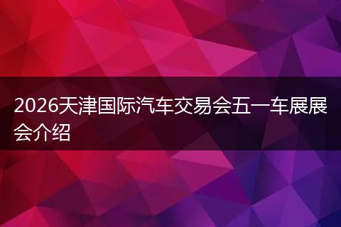 2026天津国际汽车交易会五一车展展会介绍
