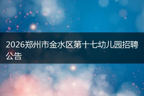 2026郑州市金水区第十七幼儿园招聘公告