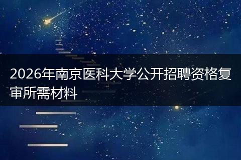 2026年南京医科大学公开招聘资格复审所需材料