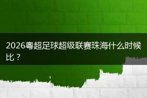 2026粤超足球超级联赛珠海什么时候比？