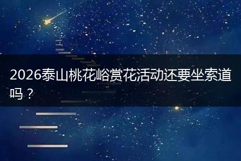 2026泰山桃花峪赏花活动还要坐索道吗？
