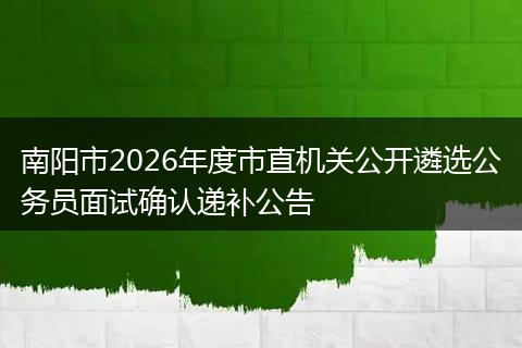 南阳市2026年度市直机关公开遴选公务员面试确认递补公告
