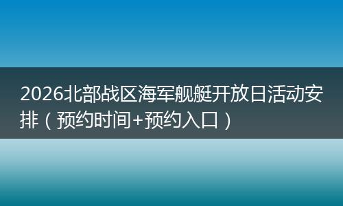 2026北部战区海军舰艇开放日活动安排（预约时间+预约入口）