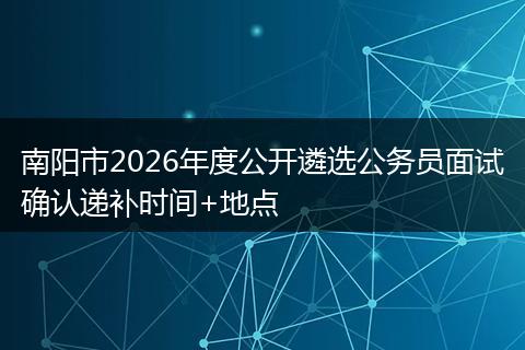 南阳市2026年度公开遴选公务员面试确认递补时间+地点