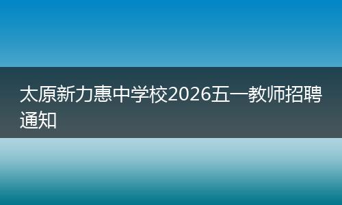 太原新力惠中学校2026五一教师招聘通知