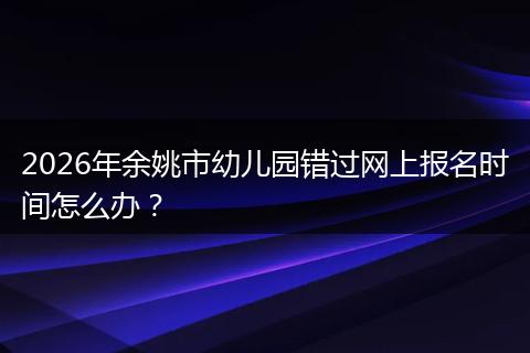 2026年余姚市幼儿园错过网上报名时间怎么办？