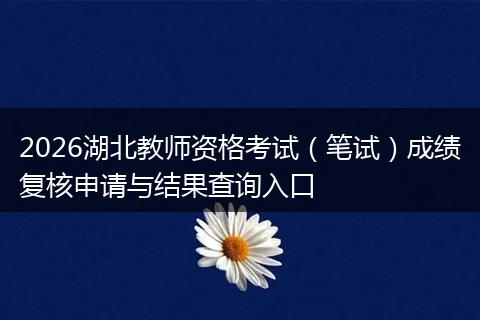 2026湖北教师资格考试（笔试）成绩复核申请与结果查询入口