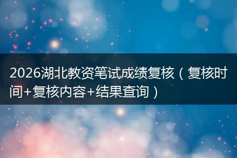 2026湖北教资笔试成绩复核（复核时间+复核内容+结果查询）