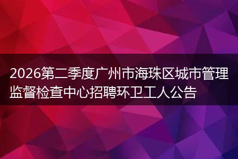 2026第二季度广州市海珠区城市管理监督检查中心招聘环卫工人公告