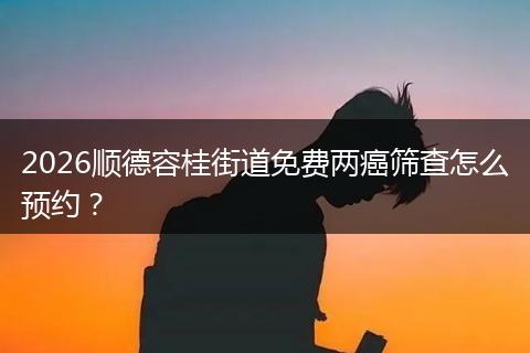 2026顺德容桂街道免费两癌筛查怎么预约？