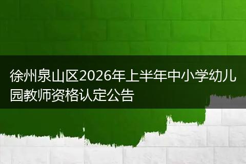 徐州泉山区2026年上半年中小学幼儿园教师资格认定公告