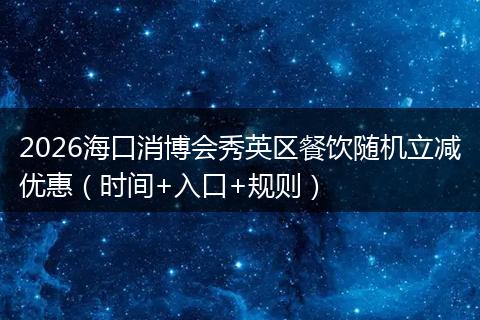 2026海口消博会秀英区餐饮随机立减优惠（时间+入口+规则）
