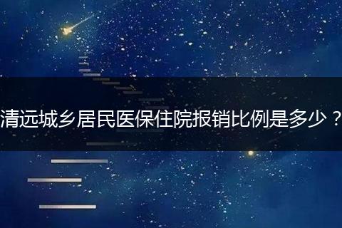 清远城乡居民医保住院报销比例是多少？