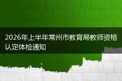 2026年上半年常州市教育局教师资格认定体检通知