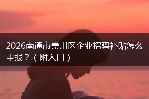 2026南通市崇川区企业招聘补贴怎么申报？（附入口）