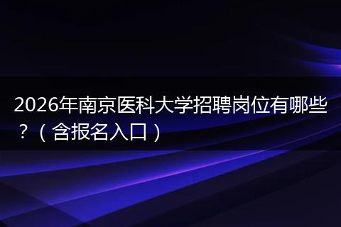 2026年南京医科大学招聘岗位有哪些？（含报名入口）