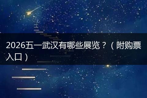 2026五一武汉有哪些展览？（附购票入口）