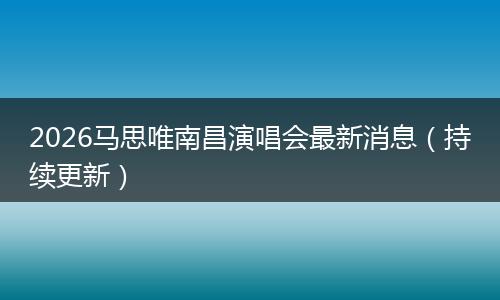 2026马思唯南昌演唱会最新消息（持续更新）