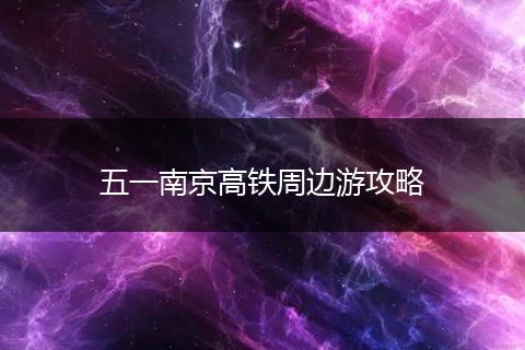 五一南京高铁周边游攻略