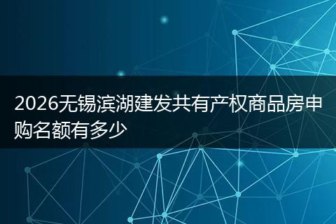 2026无锡滨湖建发共有产权商品房申购名额有多少