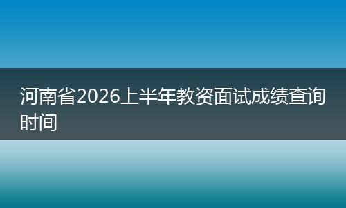 河南省2026上半年教资面试成绩查询时间