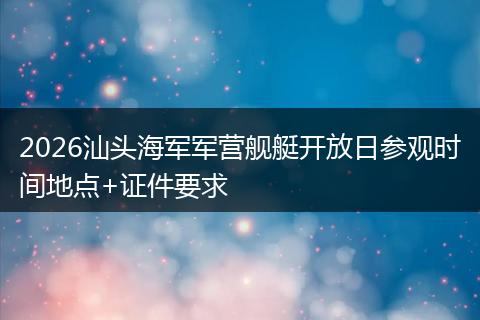 2026汕头海军军营舰艇开放日参观时间地点+证件要求