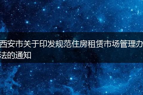 西安市关于印发规范住房租赁市场管理办法的通知