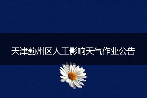 天津蓟州区人工影响天气作业公告