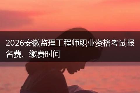 2026安徽监理工程师职业资格考试报名费、缴费时间