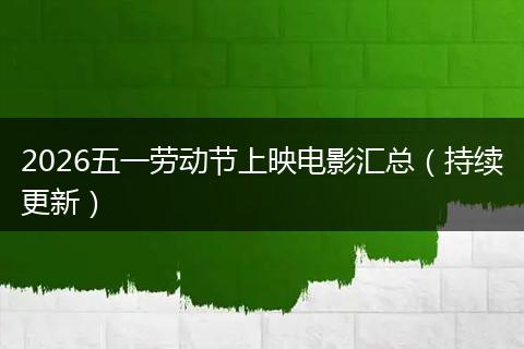 2026五一劳动节上映电影汇总（持续更新）