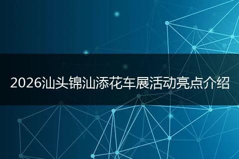 2026汕头锦汕添花车展活动亮点介绍