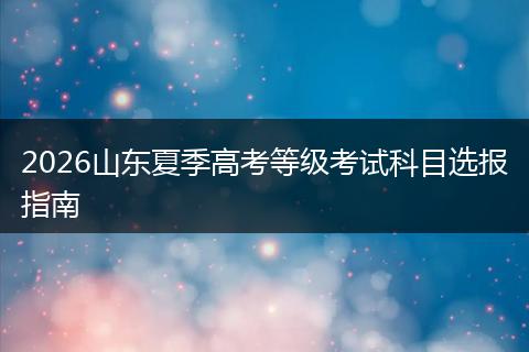 2026山东夏季高考等级考试科目选报指南