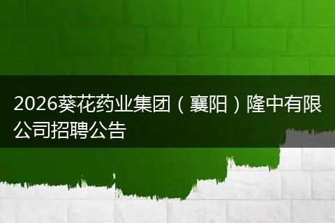 2026葵花药业集团（襄阳）隆中有限公司招聘公告