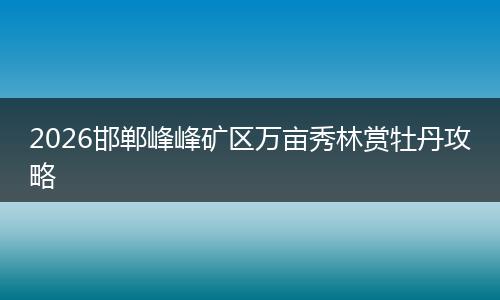 2026邯郸峰峰矿区万亩秀林赏牡丹攻略