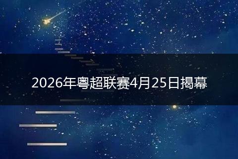 2026年粤超联赛4月25日揭幕
