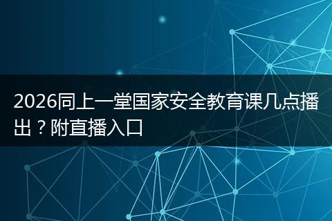 2026同上一堂国家安全教育课几点播出？附直播入口