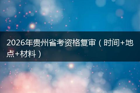 2026年贵州省考资格复审（时间+地点+材料）