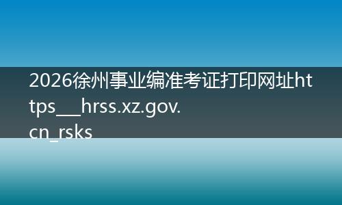 2026徐州事业编准考证打印网址https___hrss.xz.gov.cn_rsks