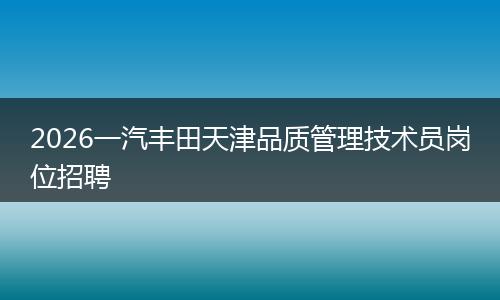 2026一汽丰田天津品质管理技术员岗位招聘