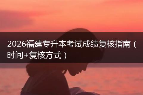 2026福建专升本考试成绩复核指南（时间+复核方式）