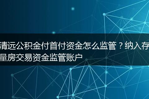 清远公积金付首付资金怎么监管？纳入存量房交易资金监管账户
