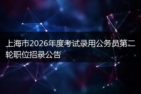 上海市2026年度考试录用公务员第二轮职位招录公告