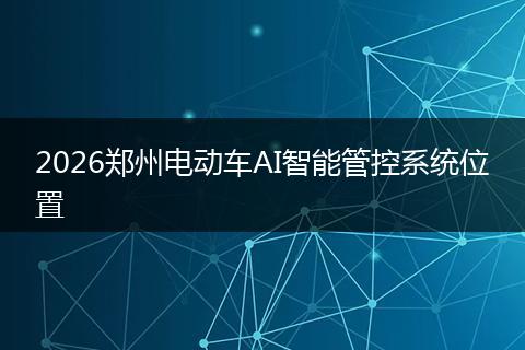 2026郑州电动车AI智能管控系统位置