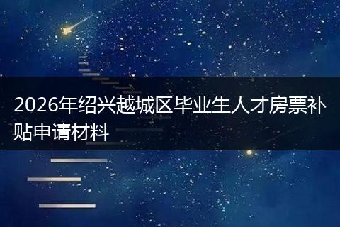 2026年绍兴越城区毕业生人才房票补贴申请材料