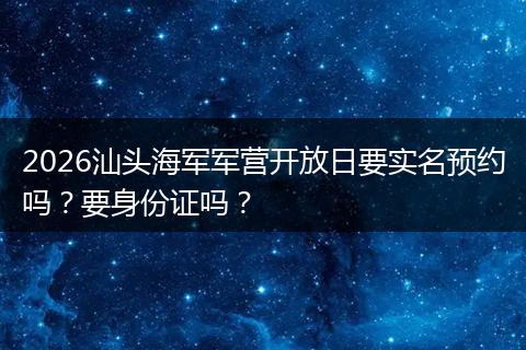 2026汕头海军军营开放日要实名预约吗？要身份证吗？