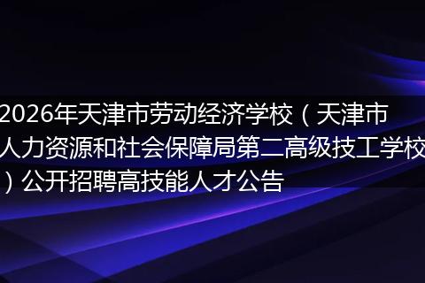 2026年天津市劳动经济学校（天津市人力资源和社会保障局第二高级技工学校）公开招聘高技能人才公告